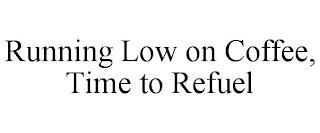 RUNNING LOW ON COFFEE, TIME TO REFUEL trademark