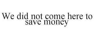 WE DID NOT COME HERE TO SAVE MONEY trademark