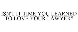 ISN'T IT TIME YOU LEARNED TO LOVE YOUR LAWYER? trademark