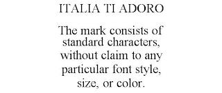 ITALIA TI ADORO THE MARK CONSISTS OF STANDARD CHARACTERS, WITHOUT CLAIM TO ANY PARTICULAR FONT STYLE, SIZE, OR COLOR. trademark