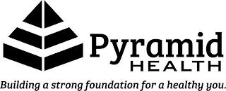 PYRAMID HEALTH BUILDING A STRONG FOUNDATION FOR A HEALTHY YOU. trademark