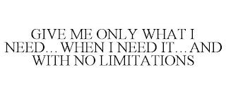 GIVE ME ONLY WHAT I NEED...WHEN I NEED IT...AND WITH NO LIMITATIONS trademark