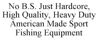 NO B.S. JUST HARDCORE, HIGH QUALITY, HEAVY DUTY AMERICAN MADE SPORT FISHING EQUIPMENT trademark