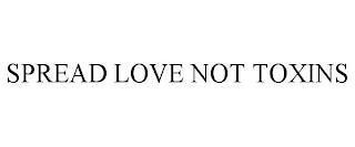 SPREAD LOVE NOT TOXINS trademark