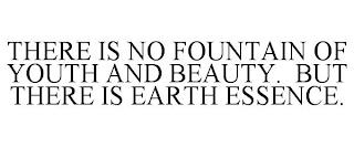 THERE IS NO FOUNTAIN OF YOUTH AND BEAUTY. BUT THERE IS EARTH ESSENCE. trademark