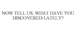 NOW TELL US, WHAT HAVE YOU DISCOVERED LATELY? trademark