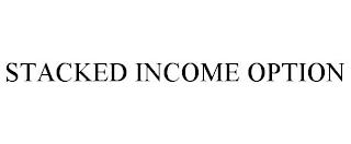 STACKED INCOME OPTION trademark