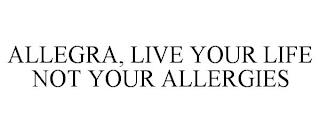 ALLEGRA, LIVE YOUR LIFE NOT YOUR ALLERGIES trademark