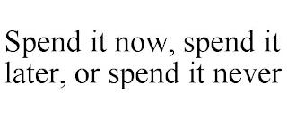 SPEND IT NOW, SPEND IT LATER, OR SPEND IT NEVER trademark