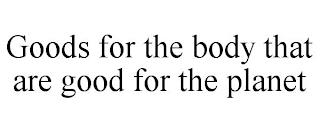 GOODS FOR THE BODY THAT ARE GOOD FOR THE PLANET trademark