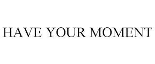 HAVE YOUR MOMENT trademark