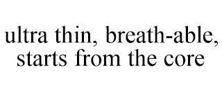 ULTRA THIN, BREATH-ABLE, STARTS FROM THE CORE trademark
