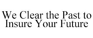 WE CLEAR THE PAST TO INSURE YOUR FUTURE trademark