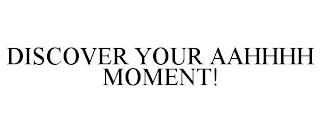 DISCOVER YOUR AAHHHH MOMENT! trademark