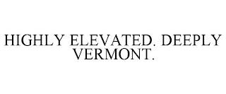 HIGHLY ELEVATED. DEEPLY VERMONT. trademark