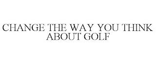 CHANGE THE WAY YOU THINK ABOUT GOLF trademark