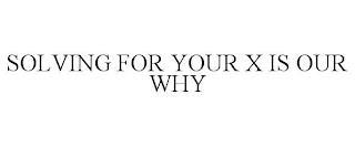 SOLVING FOR YOUR X IS OUR WHY trademark