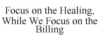 FOCUS ON THE HEALING, WHILE WE FOCUS ON THE BILLING trademark