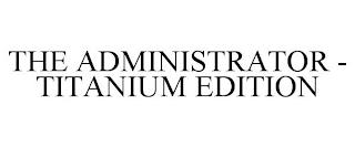 THE ADMINISTRATOR TITANIUM EDITION trademark