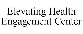 ELEVATING HEALTH ENGAGEMENT CENTER trademark