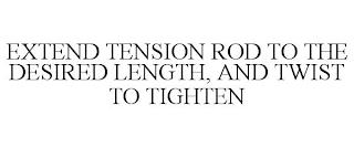 EXTEND TENSION ROD TO THE DESIRED LENGTH, AND TWIST TO TIGHTEN trademark