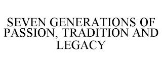 SEVEN GENERATIONS OF PASSION, TRADITION AND LEGACY trademark