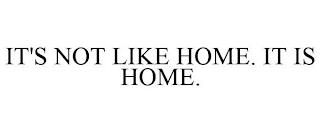 IT'S NOT LIKE HOME. IT IS HOME. trademark