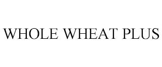 WHOLE WHEAT PLUS trademark