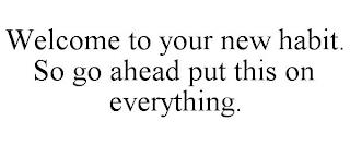 WELCOME TO YOUR NEW HABIT. SO GO AHEAD PUT THIS ON EVERYTHING. trademark