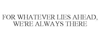 FOR WHATEVER LIES AHEAD, WE'RE ALWAYS THERE trademark