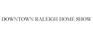 DOWNTOWN RALEIGH HOME SHOW trademark