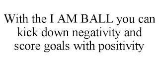 WITH THE I AM BALL YOU CAN KICK DOWN NEGATIVITY AND SCORE GOALS WITH POSITIVITY trademark