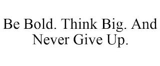 BE BOLD. THINK BIG. AND NEVER GIVE UP. trademark