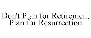 DON'T PLAN FOR RETIREMENT PLAN FOR RESURRECTION trademark