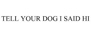 TELL YOUR DOG I SAID HI trademark