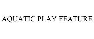 AQUATIC PLAY FEATURE trademark