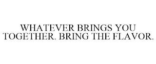 WHATEVER BRINGS YOU TOGETHER. BRING THE FLAVOR. trademark