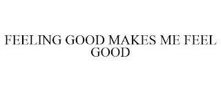 FEELING GOOD MAKES ME FEEL GOOD trademark