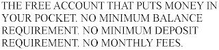 THE FREE ACCOUNT THAT PUTS MONEY IN YOUR POCKET. NO MINIMUM BALANCE REQUIREMENT. NO MINIMUM DEPOSIT REQUIREMENT. NO MONTHLY FEES. trademark