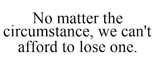 NO MATTER THE CIRCUMSTANCE, WE CAN'T AFFORD TO LOSE ONE. trademark