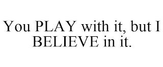 YOU PLAY WITH IT, BUT I BELIEVE IN IT. trademark