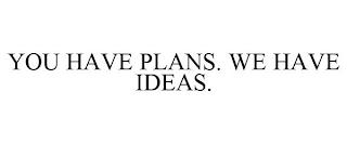 YOU HAVE PLANS. WE HAVE IDEAS. trademark