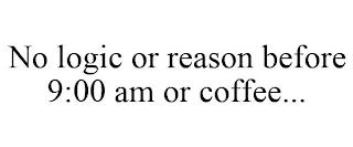 NO LOGIC OR REASON BEFORE 9:00 AM OR COFFEE... trademark