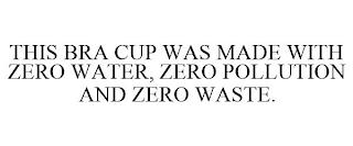 THIS BRA CUP WAS MADE WITH ZERO WATER, ZERO POLLUTION AND ZERO WASTE. trademark