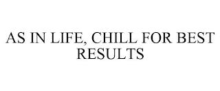 AS IN LIFE, CHILL FOR BEST RESULTS trademark