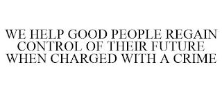 WE HELP GOOD PEOPLE REGAIN CONTROL OF THEIR FUTURE WHEN CHARGED WITH A CRIME trademark