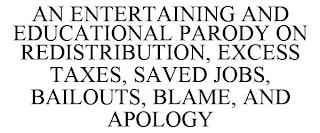 AN ENTERTAINING AND EDUCATIONAL PARODY ON REDISTRIBUTION, EXCESS TAXES, SAVED JOBS, BAILOUTS, BLAME, AND APOLOGY trademark