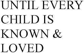 UNTIL EVERY CHILD IS KNOWN & LOVED trademark