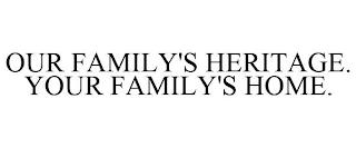 OUR FAMILY'S HERITAGE. YOUR FAMILY'S HOME. trademark