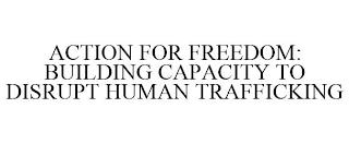 ACTION FOR FREEDOM: BUILDING CAPACITY TO DISRUPT HUMAN TRAFFICKING trademark